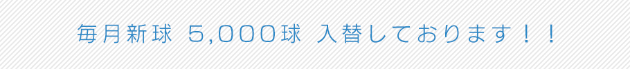 毎月新球
5,000球
入替しております！！